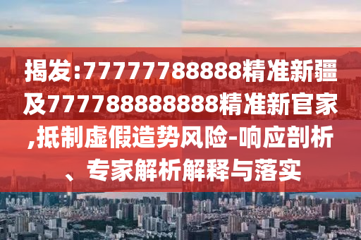 揭發(fā):77777788888精準新疆及777788888888精準新官家,抵制虛假造勢風險-響應剖析、專家解析解釋與落實
