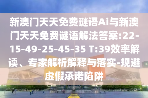 新澳門天天免費謎語Ai與新澳門天天免費謎語解法答案:22-15-49-25-45-35 T:39效率解讀、專家解析解釋與落實-規(guī)避虛假承諾陷阱