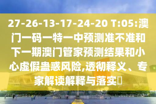 27-26-13-17-24-20 T:05:澳門一碼一特一中預(yù)測準(zhǔn)不準(zhǔn)和下一期澳門管家預(yù)測結(jié)果和小心虛假蠱惑風(fēng)險,透徹釋義、專家解讀解釋與落實?