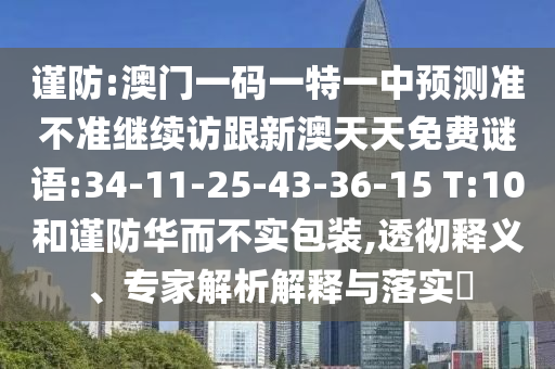 謹(jǐn)防:澳門一碼一特一中預(yù)測準(zhǔn)不準(zhǔn)繼續(xù)訪跟新澳天天免費(fèi)謎語:34-11-25-43-36-15 T:10和謹(jǐn)防華而不實(shí)包裝,透徹釋義、專家解析解釋與落實(shí)?