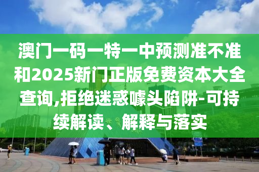 澳門一碼一特一中預測準不準和2025新門正版免費資本大全查詢,拒絕迷惑噱頭陷阱-可持續(xù)解讀、解釋與落實