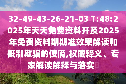 32-49-43-26-21-03 T:48:2025年天天免費資料開及2025年免費資料期期準效果解讀和抵制欺騙的伎倆,權威釋義、專家解讀解釋與落實?
