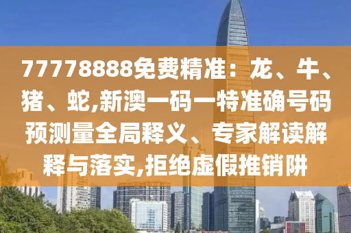 77778888免費精準(zhǔn)：龍、牛、豬、蛇,新澳一碼一特準(zhǔn)確號碼預(yù)測量全局釋義、專家解讀解釋與落實,拒絕虛假推銷阱