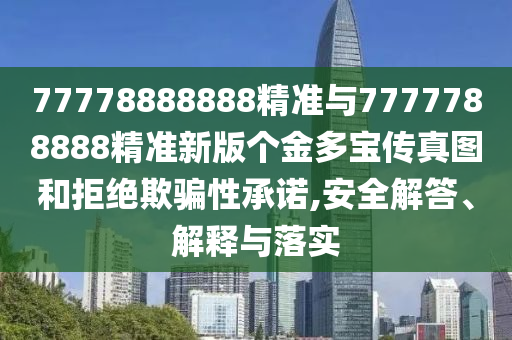 77778888888精準(zhǔn)與7777788888精準(zhǔn)新版?zhèn)€金多寶傳真圖和拒絕欺騙性承諾,安全解答、解釋與落實