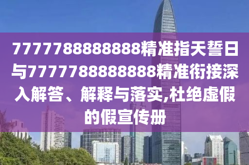 7777788888888精準指天誓日與7777788888888精準銜接深入解答、解釋與落實,杜絕虛假的假宣傳冊