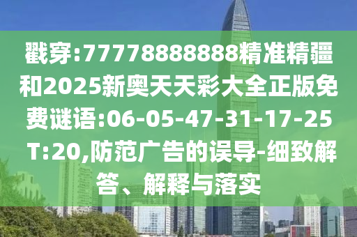 戳穿:77778888888精準(zhǔn)精疆和2025新奧天天彩大全正版免費(fèi)謎語:06-05-47-31-17-25 T:20,防范廣告的誤導(dǎo)-細(xì)致解答、解釋與落實(shí)