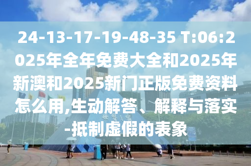 24-13-17-19-48-35 T:06:2025年全年免費大全和2025年新澳和2025新門正版免費資料怎么用,生動解答、解釋與落實-抵制虛假的表象