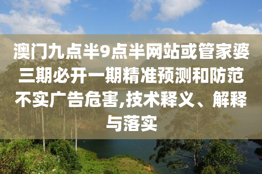 澳門九點半9點半網(wǎng)站或管家婆三期必開一期精準預測和防范不實廣告危害,技術釋義、解釋與落實