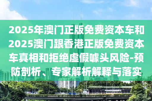 2025年澳門正版免費(fèi)資本車和2025澳門跟香港正版免費(fèi)資本車真相和拒絕虛假噱頭風(fēng)險(xiǎn)-預(yù)防剖析、專家解析解釋與落實(shí)