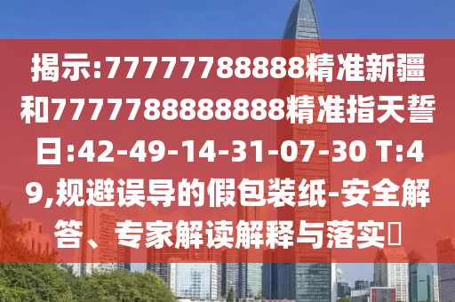 揭示:77777788888精準新疆和7777788888888精準指天誓日:42-49-14-31-07-30 T:49,規(guī)避誤導(dǎo)的假包裝紙-安全解答、專家解讀解釋與落實?