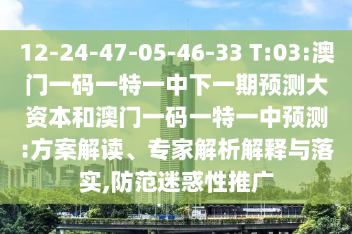 12-24-47-05-46-33 T:03:澳門一碼一特一中下一期預(yù)測大資本和澳門一碼一特一中預(yù)測:方案解讀、專家解析解釋與落實(shí),防范迷惑性推廣