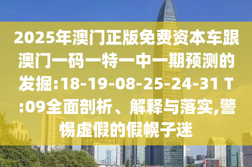 2025年澳門(mén)正版免費(fèi)資本車跟澳門(mén)一碼一特一中一期預(yù)測(cè)的發(fā)掘:18-19-08-25-24-31 T:09全面剖析、解釋與落實(shí),警惕虛假的假幌子迷