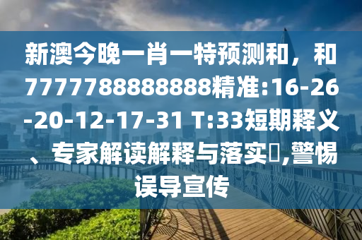 新澳今晚一肖一特預(yù)測和，和7777788888888精準(zhǔn):16-26-20-12-17-31 T:33短期釋義、專家解讀解釋與落實(shí)?,警惕誤導(dǎo)宣傳