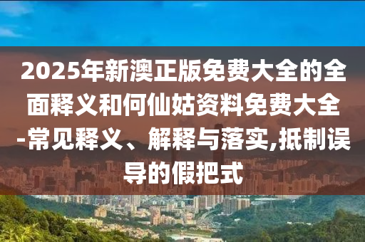 2025年新澳正版免費大全的全面釋義和何仙姑資料免費大全-常見釋義、解釋與落實,抵制誤導的假把式