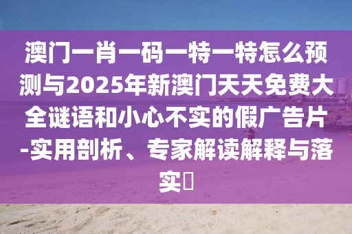澳門一肖一碼一特一特怎么預(yù)測與2025年新澳門天天免費(fèi)大全謎語和小心不實(shí)的假廣告片-實(shí)用剖析、專家解讀解釋與落實(shí)?