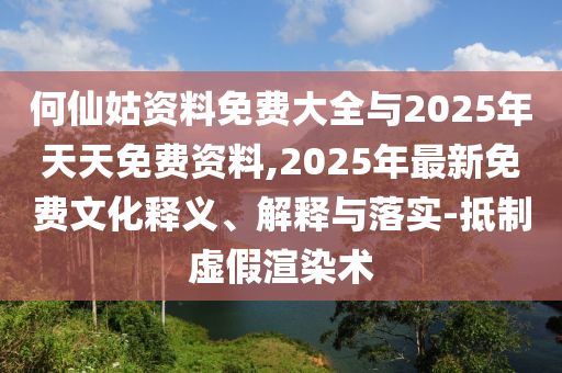 何仙姑資料免費(fèi)大全與2025年天天免費(fèi)資料,2025年最新免費(fèi)文化釋義、解釋與落實(shí)-抵制虛假渲染術(shù)