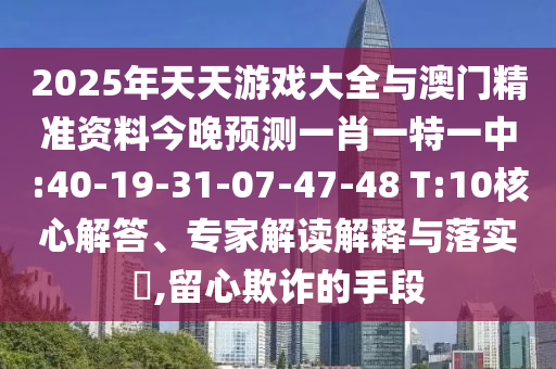 2025年天天游戲大全與澳門精準(zhǔn)資料今晚預(yù)測一肖一特一中:40-19-31-07-47-48 T:10核心解答、專家解讀解釋與落實?,留心欺詐的手段