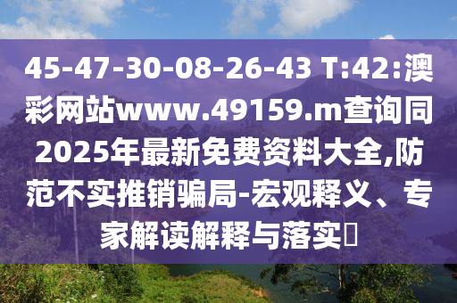 45-47-30-08-26-43 T:42:澳彩網(wǎng)站www.49159.m查詢同2025年最新免費資料大全,防范不實推銷騙局-宏觀釋義、專家解讀解釋與落實?