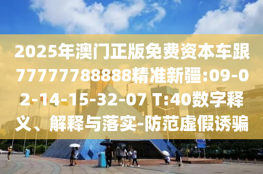 2025年澳門正版免費資本車跟77777788888精準(zhǔn)新疆:09-02-14-15-32-07 T:40數(shù)字釋義、解釋與落實-防范虛假誘騙