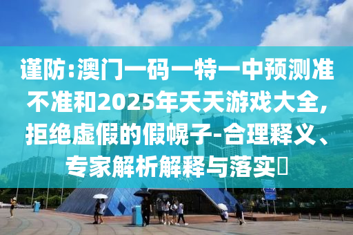 謹(jǐn)防:澳門一碼一特一中預(yù)測準(zhǔn)不準(zhǔn)和2025年天天游戲大全,拒絕虛假的假幌子-合理釋義、專家解析解釋與落實(shí)?