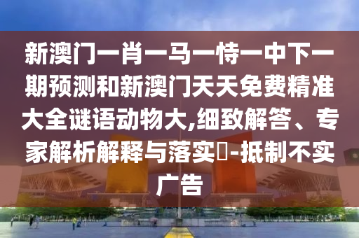 新澳門一肖一馬一恃一中下一期預(yù)測和新澳門天天免費(fèi)精準(zhǔn)大全謎語動(dòng)物大,細(xì)致解答、專家解析解釋與落實(shí)?-抵制不實(shí)廣告
