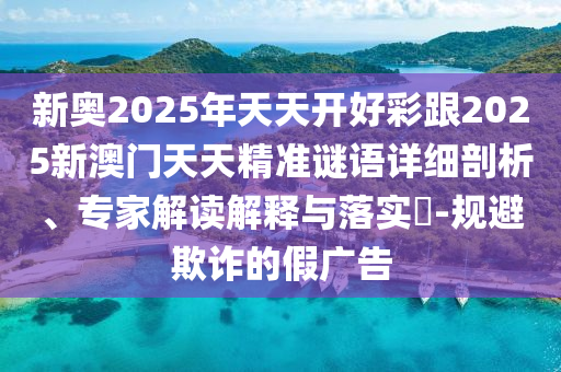 新奧2025年天天開(kāi)好彩跟2025新澳門(mén)天天精準(zhǔn)謎語(yǔ)詳細(xì)剖析、專(zhuān)家解讀解釋與落實(shí)?-規(guī)避欺詐的假?gòu)V告