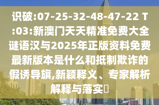 識(shí)破:07-25-32-48-47-22 T:03:新澳門(mén)天天精準(zhǔn)免費(fèi)大全謎語(yǔ)漢與2025年正版資料免費(fèi)最新版本是什么和抵制欺詐的假誘導(dǎo)旗,新穎釋義、專(zhuān)家解析解釋與落實(shí)?