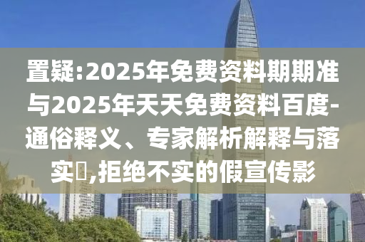 置疑:2025年免費資料期期準與2025年天天免費資料百度-通俗釋義、專家解析解釋與落實?,拒絕不實的假宣傳影