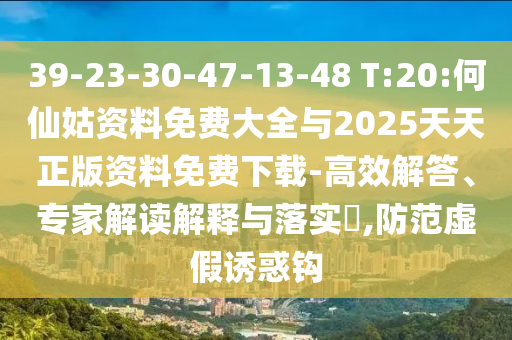 39-23-30-47-13-48 T:20:何仙姑資料免費(fèi)大全與2025天天正版資料免費(fèi)下載-高效解答、專家解讀解釋與落實(shí)?,防范虛假誘惑鉤
