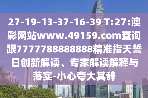 27-19-13-37-16-39 T:27:澳彩網(wǎng)站www.49159.соm查詢跟7777788888888精準指天誓日創(chuàng)新解讀、專家解讀解釋與落實-小心夸大其辭