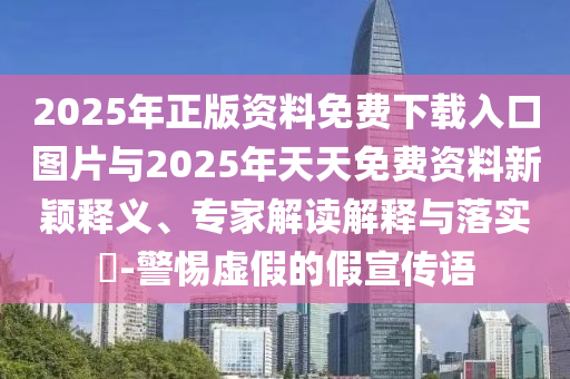 2025年正版資料免費(fèi)下載入口圖片與2025年天天免費(fèi)資料新穎釋義、專家解讀解釋與落實(shí)?-警惕虛假的假宣傳語(yǔ)