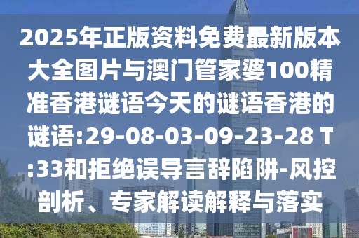 2025年正版資料免費(fèi)最新版本大全圖片與澳門管家婆100精準(zhǔn)香港謎語今天的謎語香港的謎語:29-08-03-09-23-28 T:33和拒絕誤導(dǎo)言辭陷阱-風(fēng)控剖析、專家解讀解釋與落實(shí)