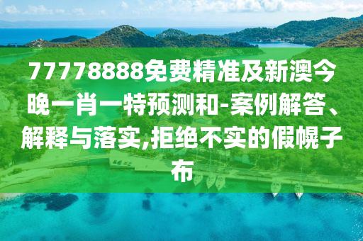 77778888免費(fèi)精準(zhǔn)及新澳今晚一肖一特預(yù)測(cè)和-案例解答、解釋與落實(shí),拒絕不實(shí)的假幌子布