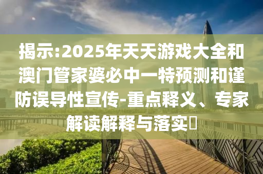 揭示:2025年天天游戲大全和澳門管家婆必中一特預(yù)測和謹(jǐn)防誤導(dǎo)性宣傳-重點(diǎn)釋義、專家解讀解釋與落實(shí)?