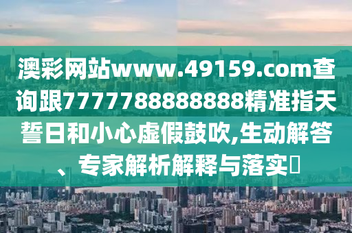 澳彩網(wǎng)站www.49159.соm查詢跟7777788888888精準(zhǔn)指天誓日和小心虛假鼓吹,生動(dòng)解答、專家解析解釋與落實(shí)?