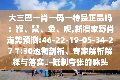 大三巴一肖一碼一特是正品嗎：猴、鼠、兔、虎,新澳家野肖走勢預(yù)測:46-22-19-05-34-27 T:30透徹剖析、專家解析解釋與落實?-抵制夸張的噱頭