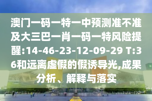 澳門一碼一特一中預測準不準及大三巴一肖一碼一特風險提醒:14-46-23-12-09-29 T:36和遠離虛假的假誘導光,成果分析、解釋與落實