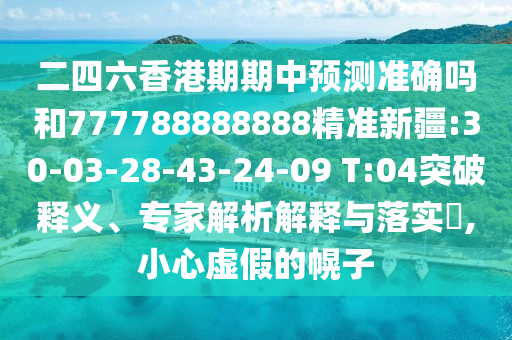二四六香港期期中預測準確嗎和777788888888精準新疆:30-03-28-43-24-09 T:04突破釋義、專家解析解釋與落實?,小心虛假的幌子