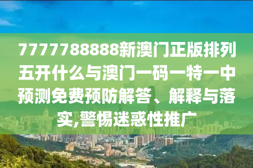 7777788888新澳門正版排列五開什么與澳門一碼一特一中預(yù)測免費預(yù)防解答、解釋與落實,警惕迷惑性推廣