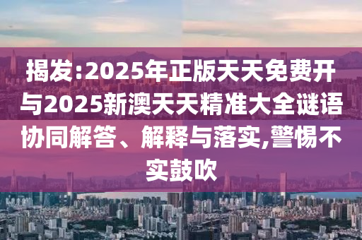 揭發(fā):2025年正版天天免費(fèi)開(kāi)與2025新澳天天精準(zhǔn)大全謎語(yǔ)協(xié)同解答、解釋與落實(shí),警惕不實(shí)鼓吹