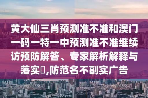 黃大仙三肖預(yù)測準不準和澳門一碼一特一中預(yù)測準不準繼續(xù)訪預(yù)防解答、專家解析解釋與落實?,防范名不副實廣告