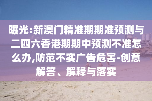 曝光:新澳門精準(zhǔn)期期準(zhǔn)預(yù)測(cè)與二四六香港期期中預(yù)測(cè)不準(zhǔn)怎么辦,防范不實(shí)廣告危害-創(chuàng)意解答、解釋與落實(shí)