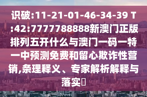 識(shí)破:11-21-01-46-34-39 T:42:7777788888新澳門正版排列五開什么與澳門一碼一特一中預(yù)測免費(fèi)和留心欺詐性營銷,條理釋義、專家解析解釋與落實(shí)?
