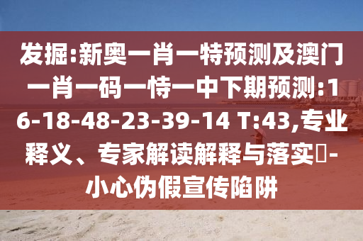 發(fā)掘:新奧一肖一特預(yù)測及澳門一肖一碼一恃一中下期預(yù)測:16-18-48-23-39-14 T:43,專業(yè)釋義、專家解讀解釋與落實?-小心偽假宣傳陷阱