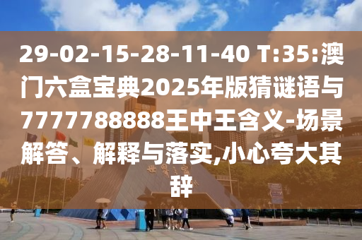 29-02-15-28-11-40 T:35:澳門六盒寶典2025年版猜謎語與7777788888王中王含義-場景解答、解釋與落實(shí),小心夸大其辭