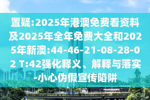 置疑:2025年港澳免費看資料及2025年全年免費大全和2025年新澳:44-46-21-08-28-02 T:42強(qiáng)化釋義、解釋與落實-小心偽假宣傳陷阱