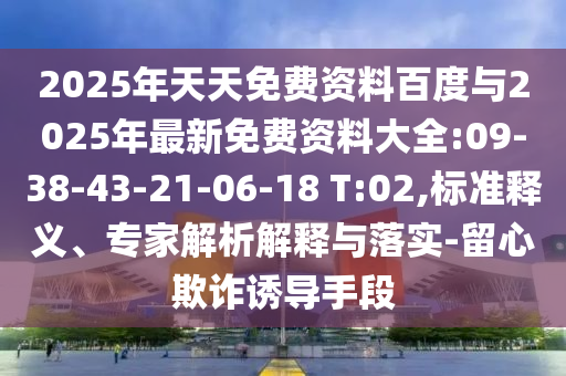 2025年天天免費資料百度與2025年最新免費資料大全:09-38-43-21-06-18 T:02,標準釋義、專家解析解釋與落實-留心欺詐誘導手段