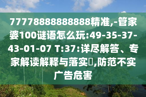 77778888888888精準(zhǔn),-管家婆100謎語怎么玩:49-35-37-43-01-07 T:37:詳盡解答、專家解讀解釋與落實?,防范不實廣告危害