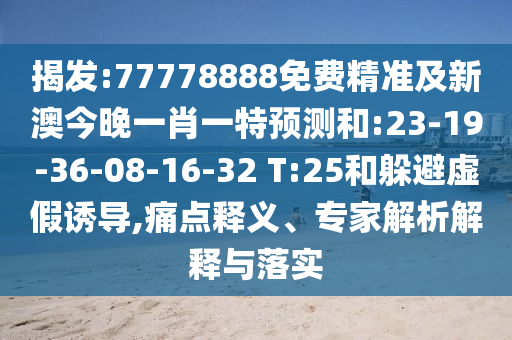 揭發(fā):77778888免費(fèi)精準(zhǔn)及新澳今晚一肖一特預(yù)測(cè)和:23-19-36-08-16-32 T:25和躲避虛假誘導(dǎo),痛點(diǎn)釋義、專(zhuān)家解析解釋與落實(shí)