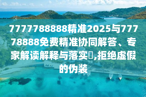 7777788888精準(zhǔn)2025與77778888免費(fèi)精準(zhǔn)協(xié)同解答、專(zhuān)家解讀解釋與落實(shí)?,拒絕虛假的偽裝